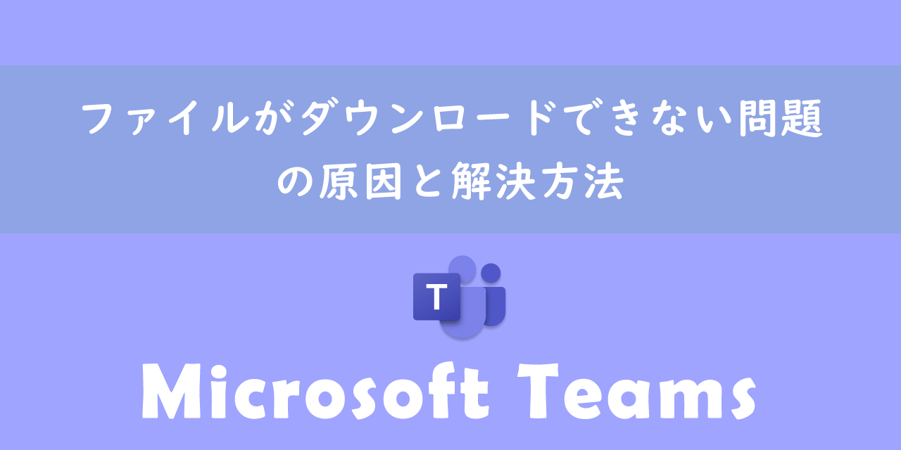 【Teams】ファイルがダウンロードできない問題の原因と解決方法