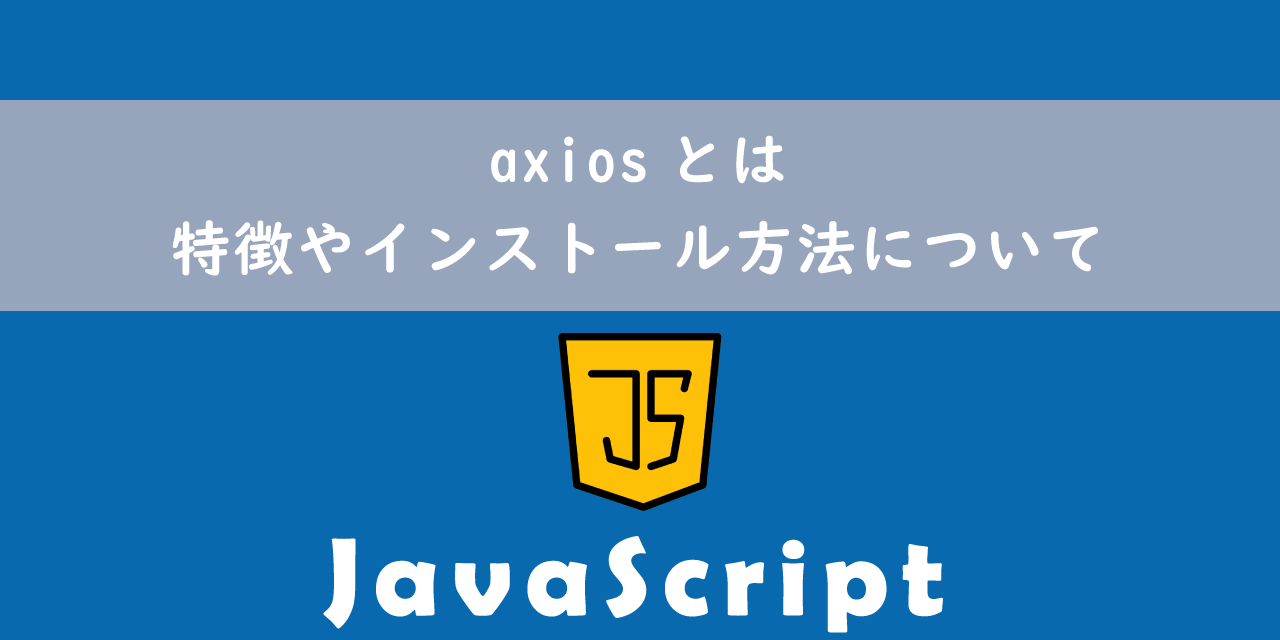 【JavaScript】axiosとは：特徴やインストール方法について