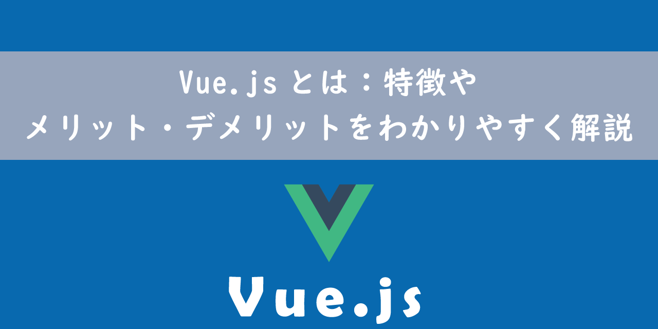 Vue.jsとは：特徴やメリット・デメリットをわかりやすく解説