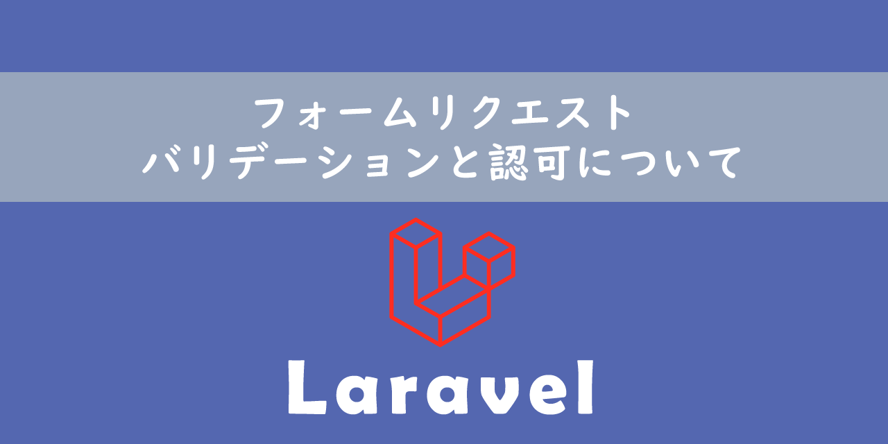 【Laravel】フォームリクエスト：バリデーションと認可について