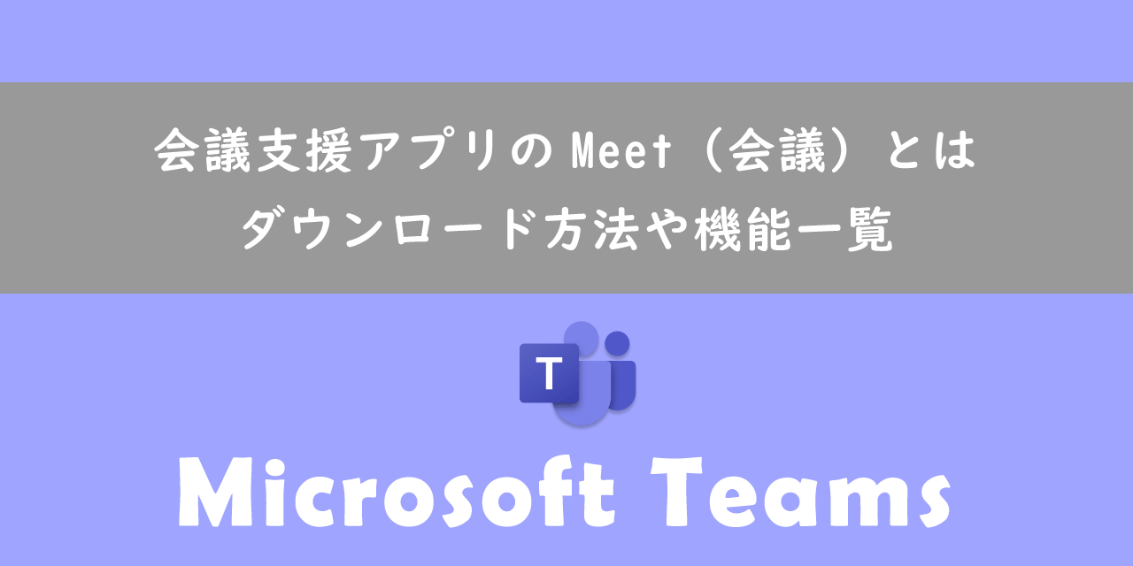 【Teams】会議支援アプリのMeet（会議）とは：ダウンロード方法や機能一覧