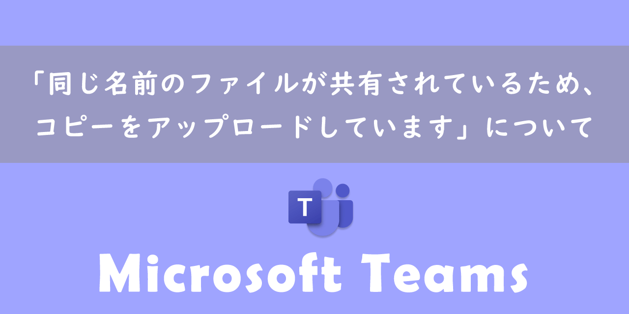 【Teams】「同じ名前のファイルが共有されているため、コピーをアップロードしています」について