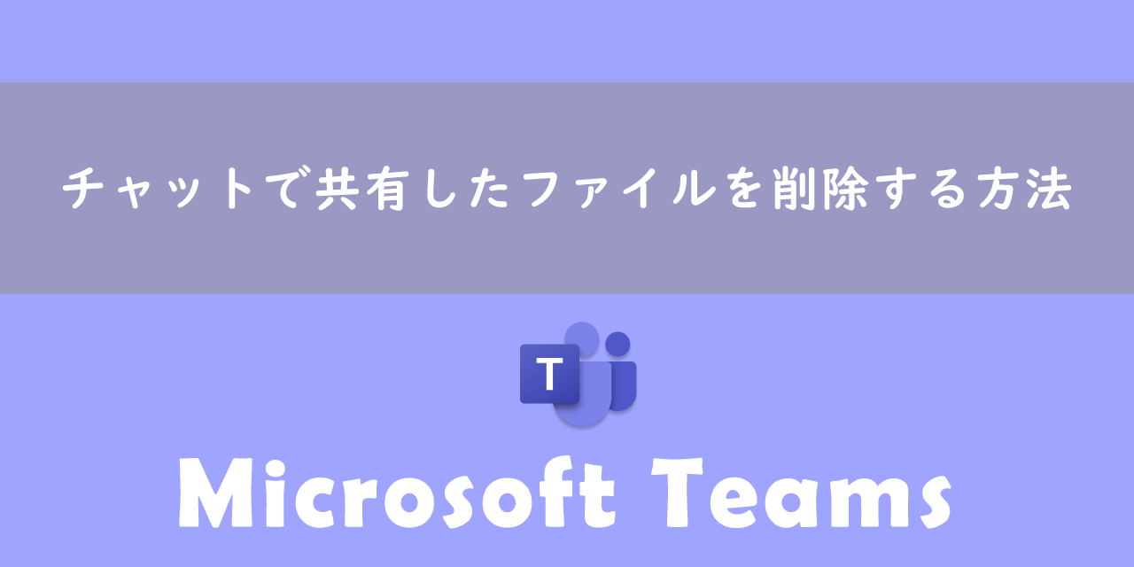 【Teams】チャットで共有したファイルを削除する方法