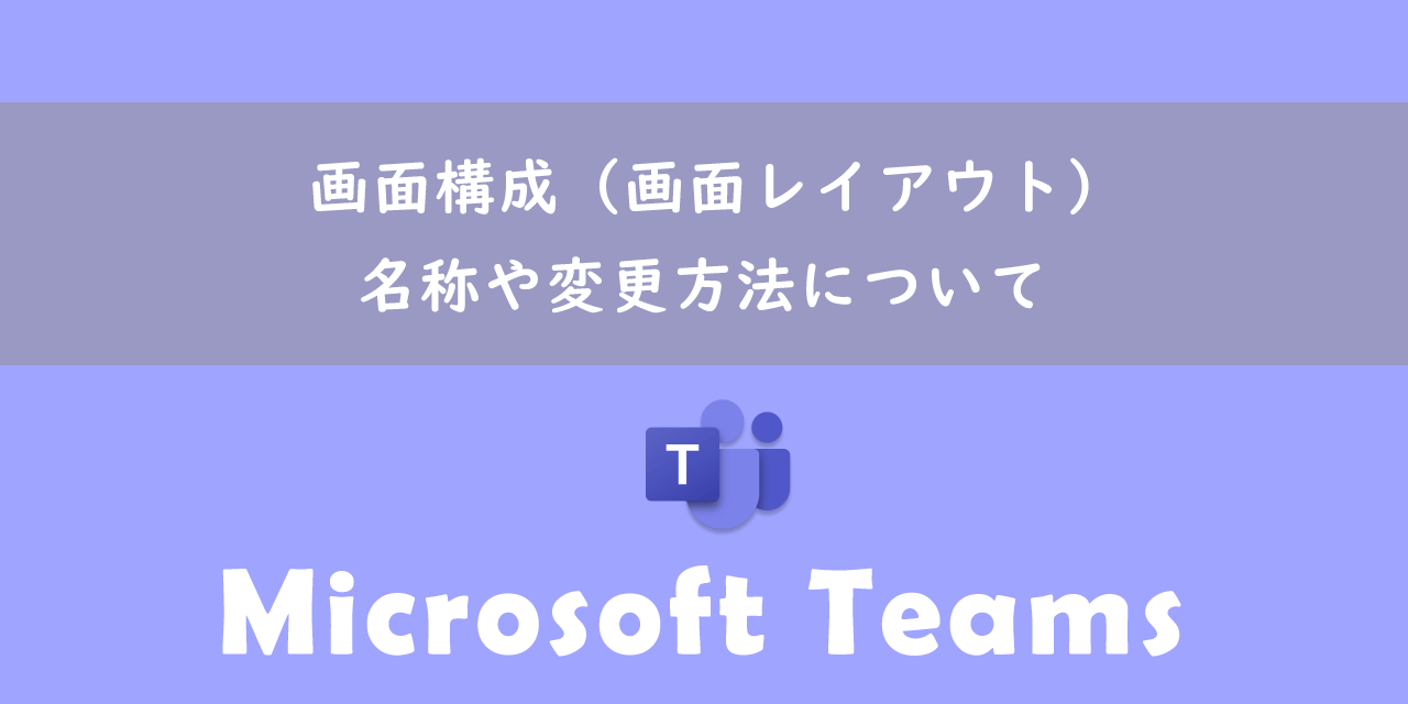 【Teams】画面構成（画面レイアウト）：名称や変更方法について