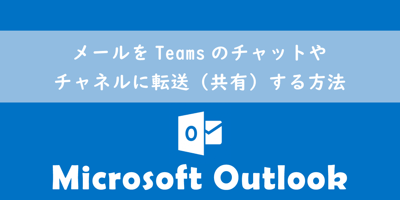 【Outlook】メールをTeamsのチャットやチャネルに転送（共有）する方法