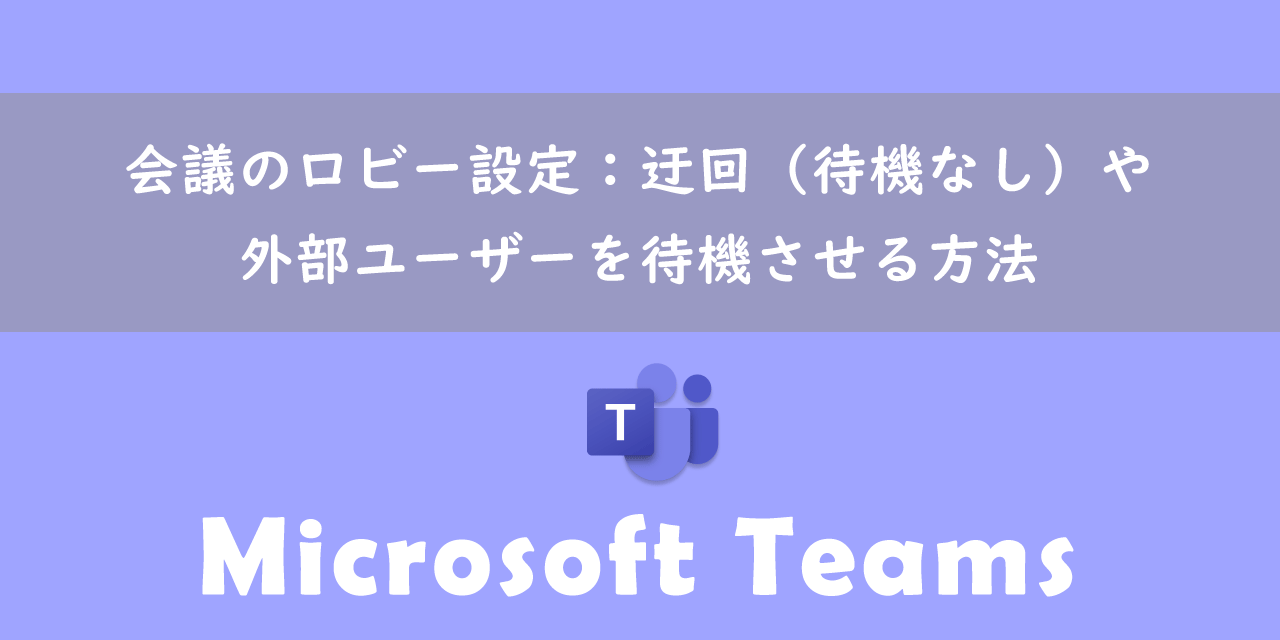 【Teams】会議のロビー設定：迂回（待機なし）や外部ユーザーを待機させる方法