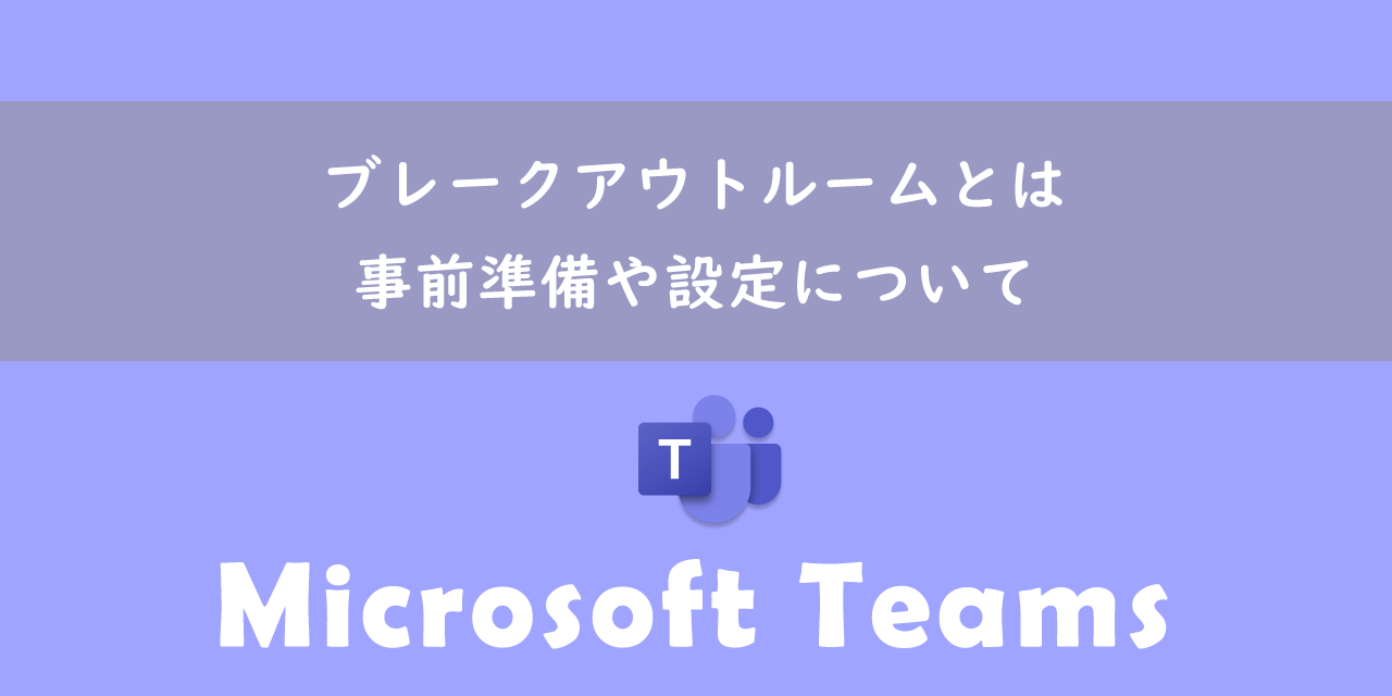 【Teams】ブレークアウトルームとは：事前準備や設定について