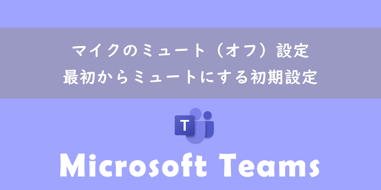 【Teams】マイクのミュート（オフ）設定：最初からミュートにする初期設定