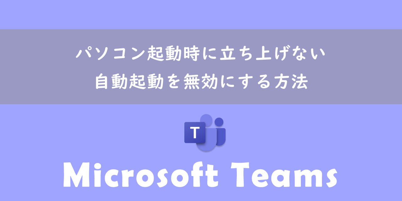 【Teams】パソコン起動時に立ち上げない：自動起動を無効にする方法