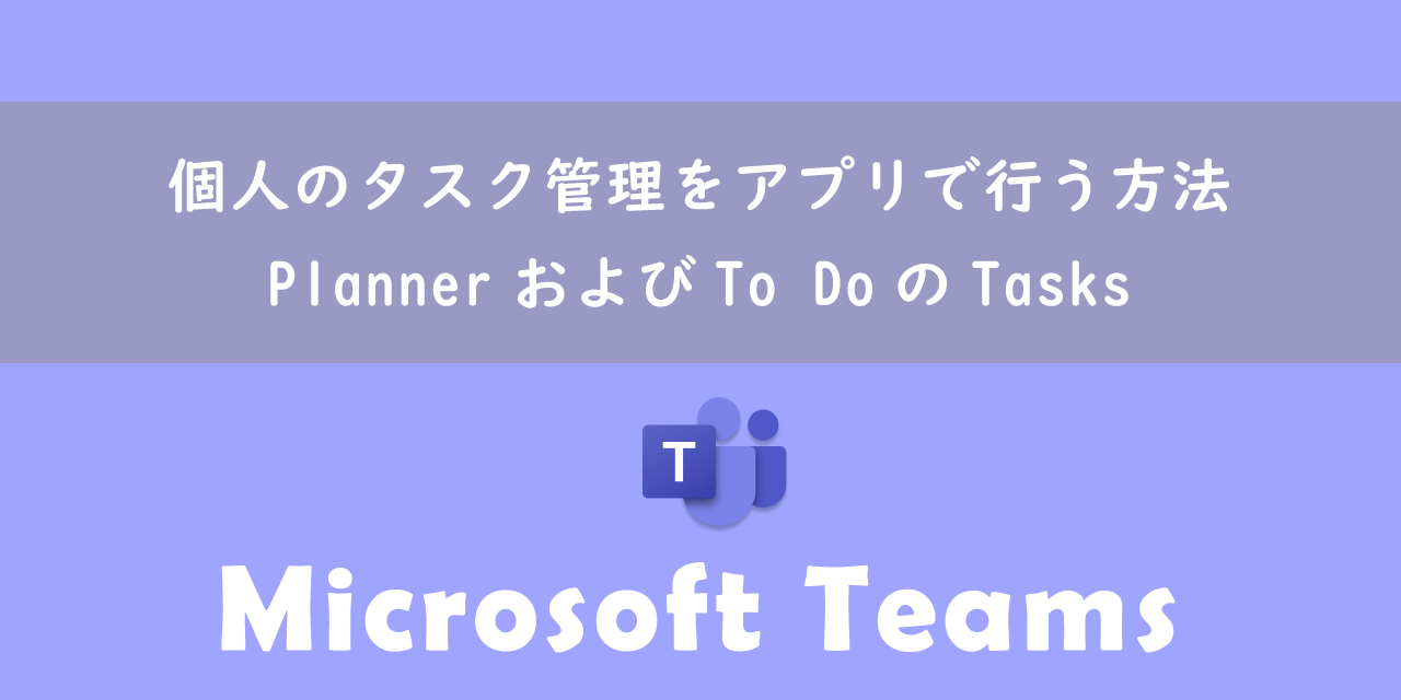 【Teams】個人のタスク管理をアプリで行う方法：PlannerおよびTo DoのTasks