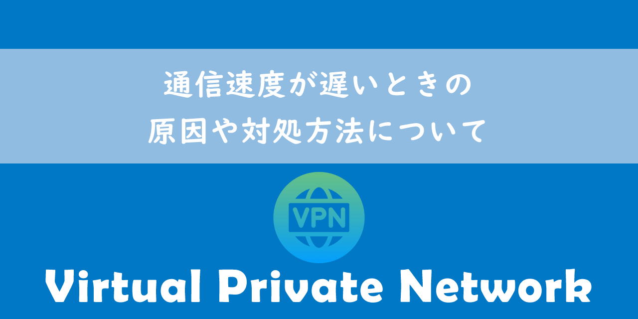 【VPN】通信速度が遅いときの原因や対処方法について