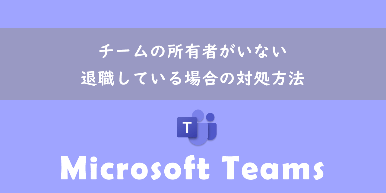 【Teams】チームの所有者がいない：退職している場合の対処方法