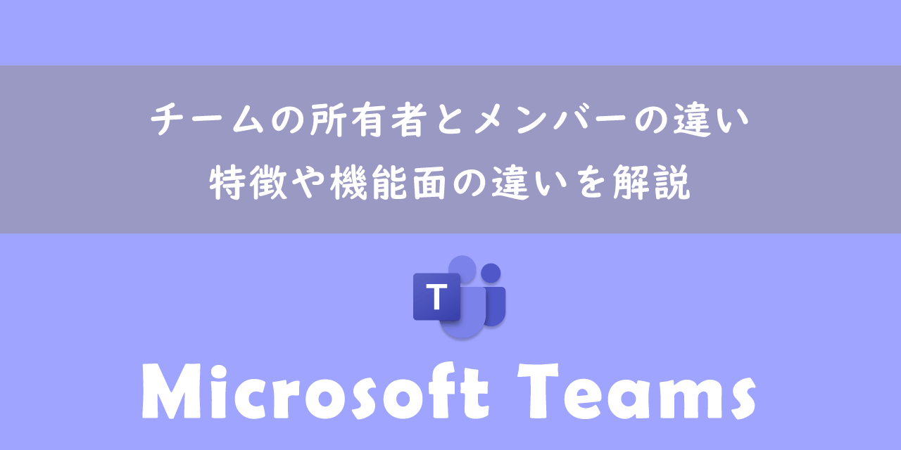 【Teams】チームの所有者とメンバーの違い：特徴や機能面の違いを解説