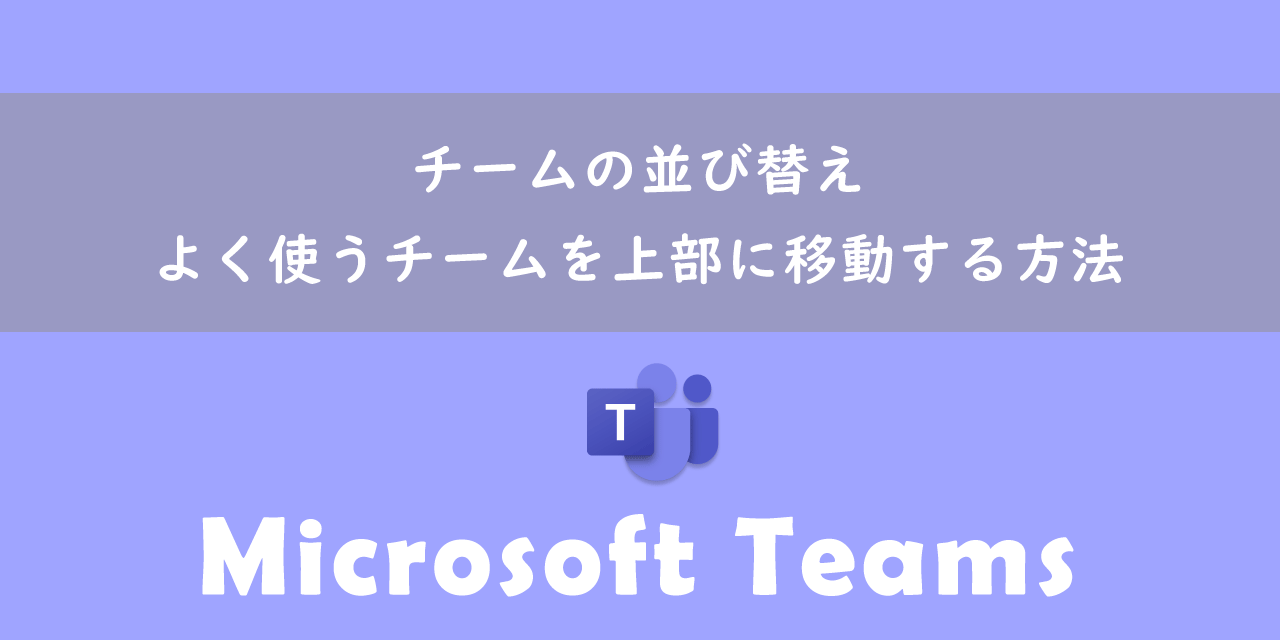 【Teams】チームの並び替え：よく使うチームを上部に移動する方法