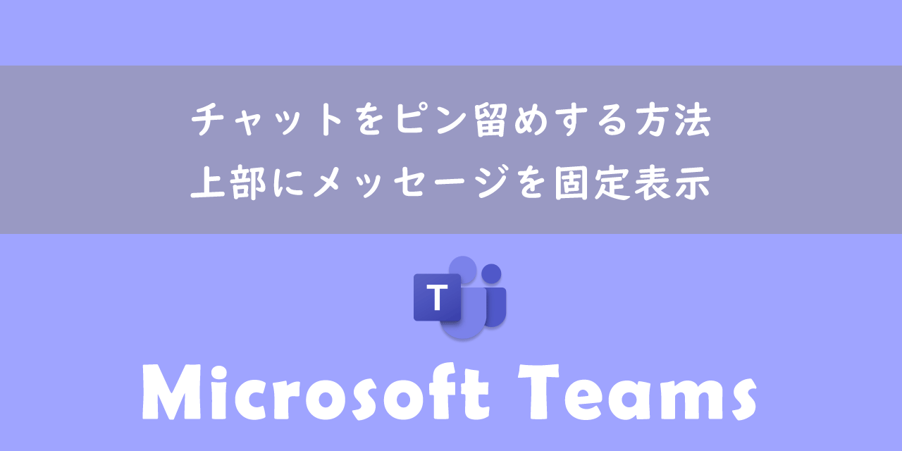 【Teams】チャットをピン留めする方法：上部にメッセージを固定表示