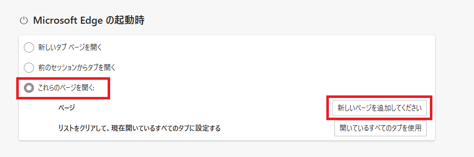 Edge：「Microsoft Edgeの起動時」から「これらのページを開く」を選択して「新しいページを追加してください」をクリック