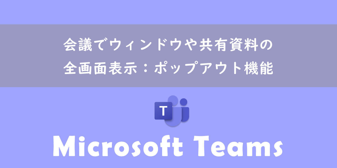 【Teams】会議でウィンドウや共有資料の全画面表示：ポップアウト機能