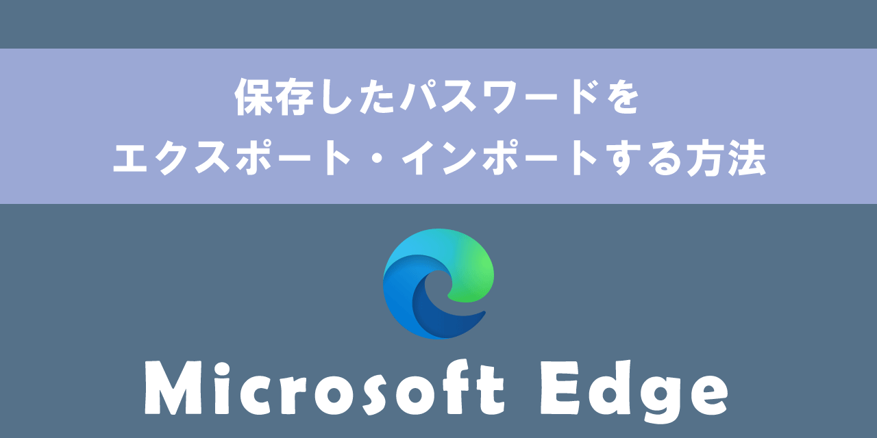 【Microsoft Edge】保存したパスワードをエクスポート・インポートする方法