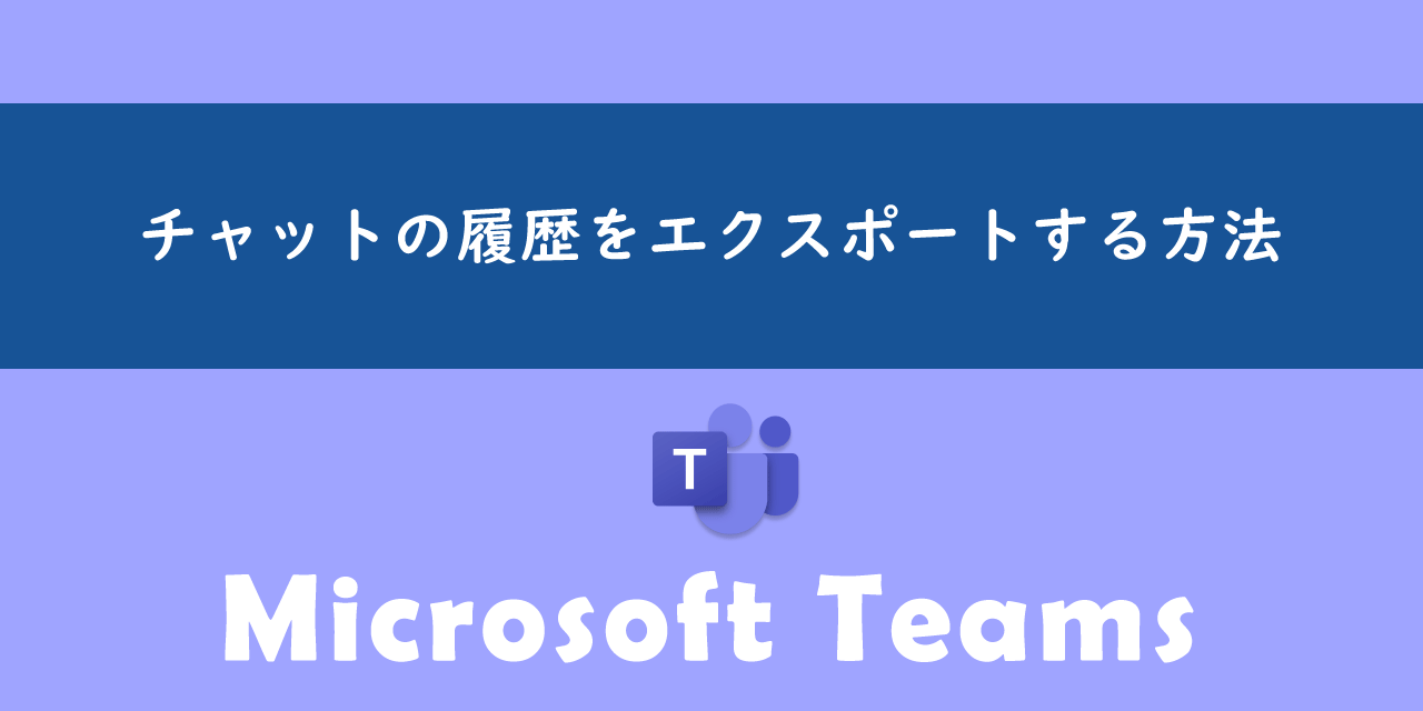 Teamsでチャットの履歴をエクスポートする方法について