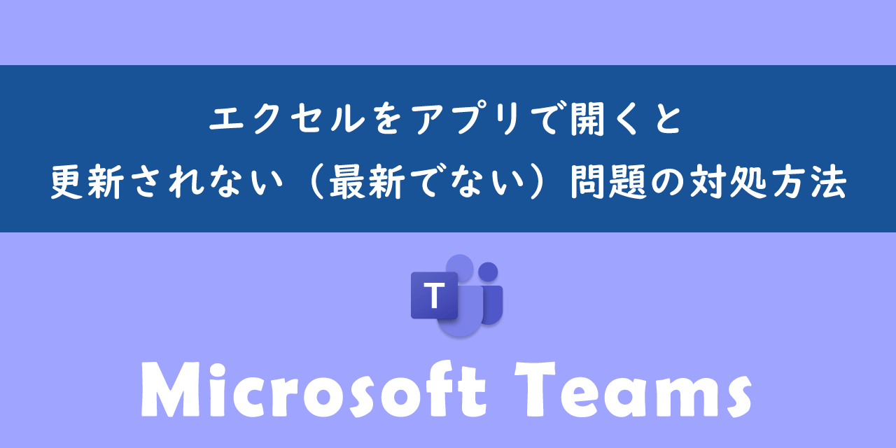 Teamsでエクセルをアプリで開くと更新されない問題の対処方法