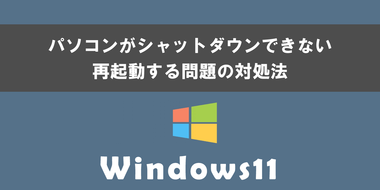 Windows11でパソコンがシャットダウンできない、再起動する問題